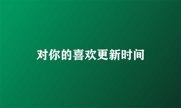 对你的喜欢更新时间