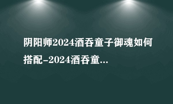 阴阳师2024酒吞童子御魂如何搭配-2024酒吞童子御魂搭配分享