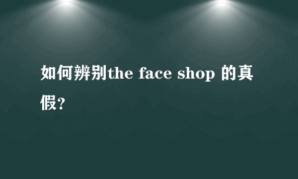 如何辨别the face shop 的真假？