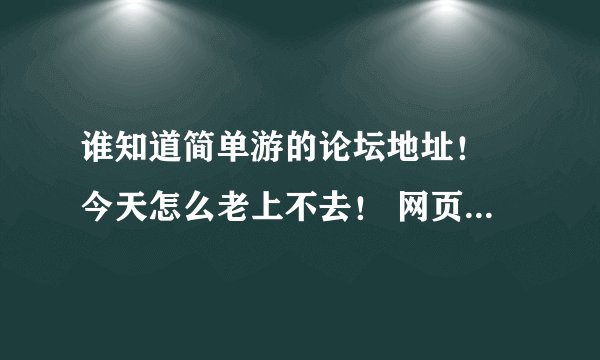 谁知道简单游的论坛地址！ 今天怎么老上不去！ 网页也是打不开！ 我要找管理员！