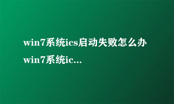 win7系统ics启动失败怎么办 win7系统ics启动失败解决办法