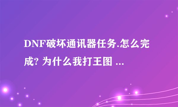 DNF破坏通讯器任务.怎么完成? 为什么我打王图 全的 一个通信器都没有?