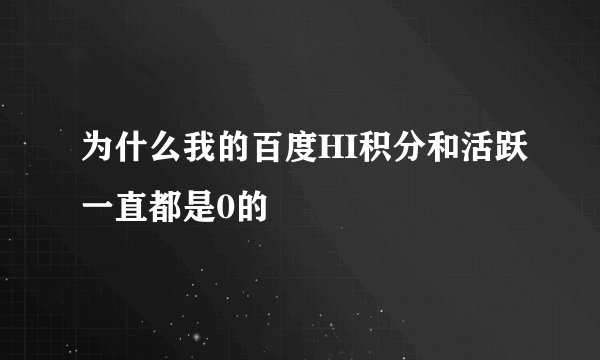 为什么我的百度HI积分和活跃一直都是0的