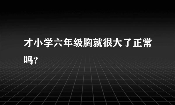 才小学六年级胸就很大了正常吗?
