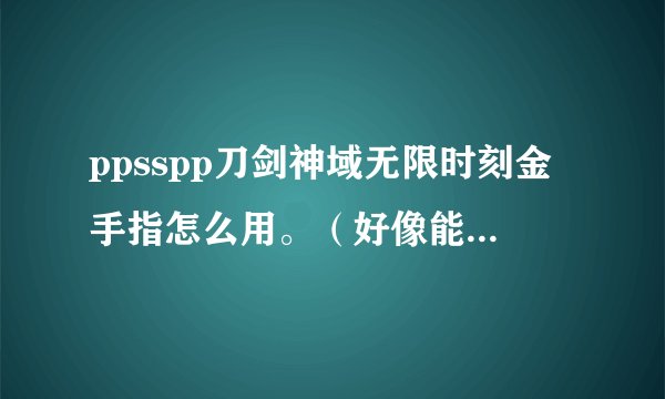 ppsspp刀剑神域无限时刻金手指怎么用。（好像能修改装备和钱）给个教程呗-_-
