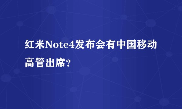 红米Note4发布会有中国移动高管出席？