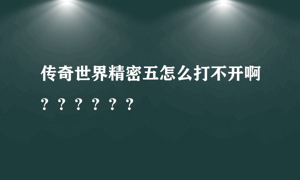 传奇世界精密五怎么打不开啊？？？？？？