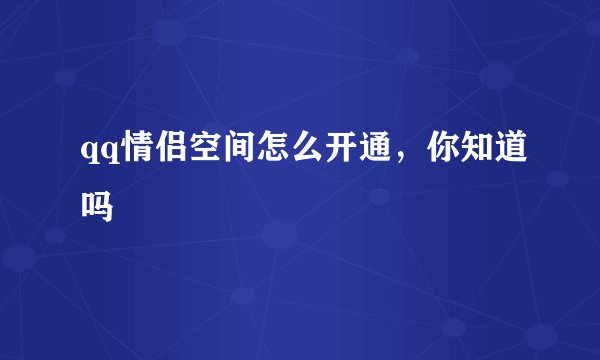 qq情侣空间怎么开通，你知道吗