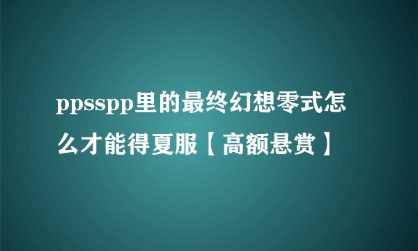 ppsspp里的最终幻想零式怎么才能得夏服【高额悬赏】