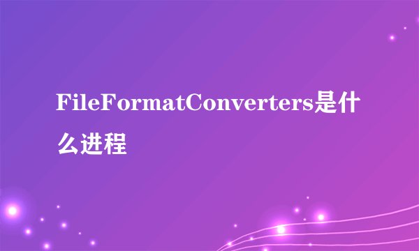 FileFormatConverters是什么进程