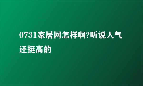 0731家居网怎样啊?听说人气还挺高的
