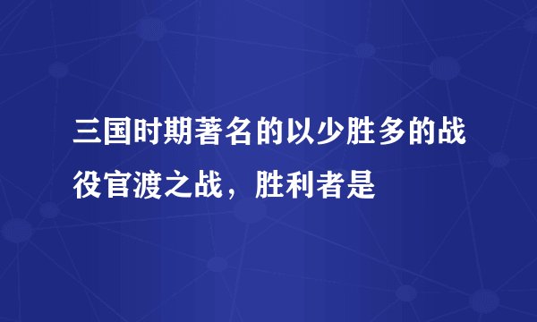 三国时期著名的以少胜多的战役官渡之战，胜利者是