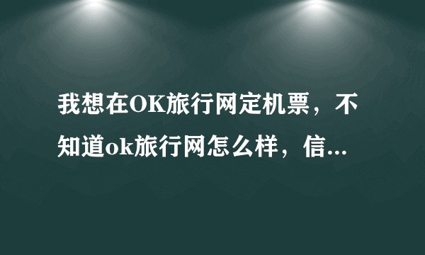 我想在OK旅行网定机票，不知道ok旅行网怎么样，信誉度高不高的，知道的麻烦说下，急，谢谢。。。。