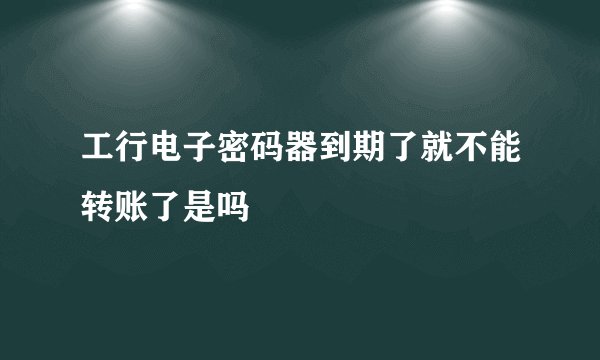 工行电子密码器到期了就不能转账了是吗