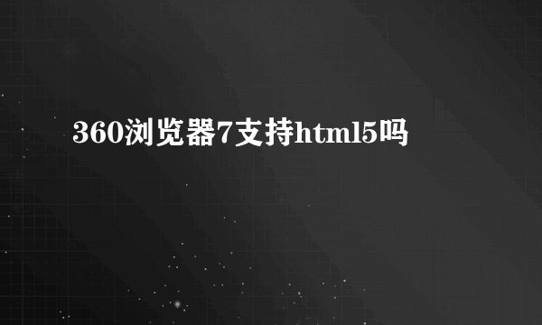 360浏览器7支持html5吗