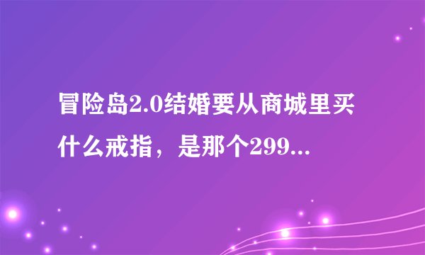 冒险岛2.0结婚要从商城里买什么戒指，是那个2990点的恋人戒指吗？还有，结婚要2个人都有戒指吗？