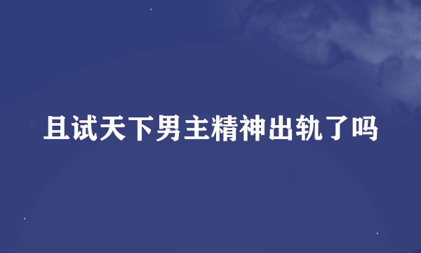 且试天下男主精神出轨了吗