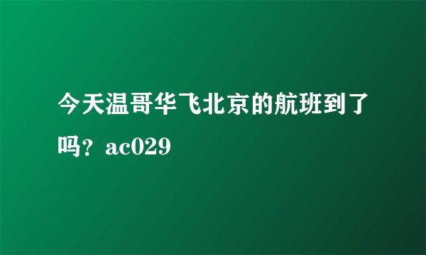 今天温哥华飞北京的航班到了吗？ac029