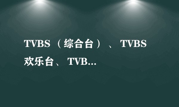 TVBS （综合台） 、 TVBS欢乐台、 TVBS新闻台 、 TVBS-Asia这些电视节目有什么看头？有CR的节目内容吗？