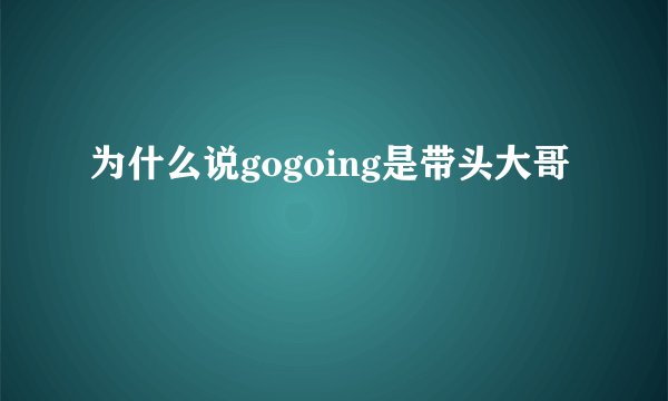 为什么说gogoing是带头大哥