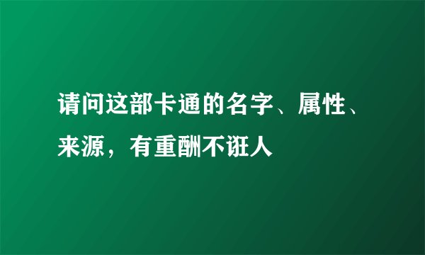 请问这部卡通的名字、属性、来源，有重酬不诳人