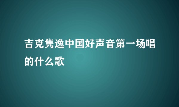 吉克隽逸中国好声音第一场唱的什么歌