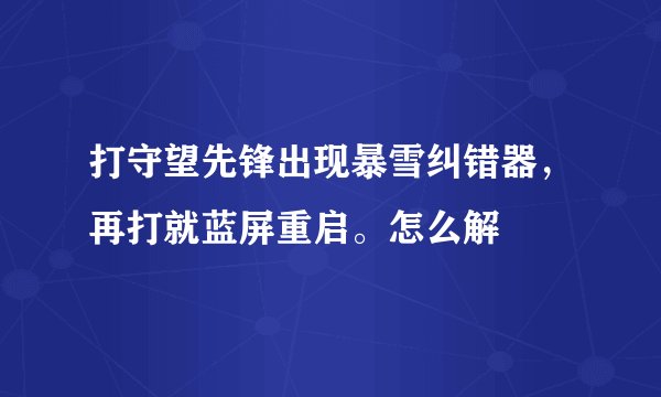 打守望先锋出现暴雪纠错器，再打就蓝屏重启。怎么解