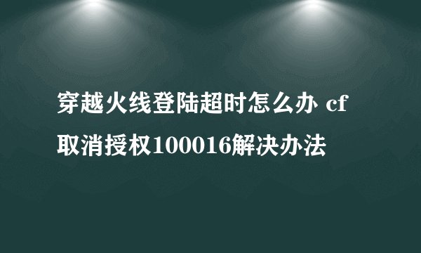 穿越火线登陆超时怎么办 cf取消授权100016解决办法