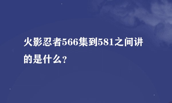 火影忍者566集到581之间讲的是什么？