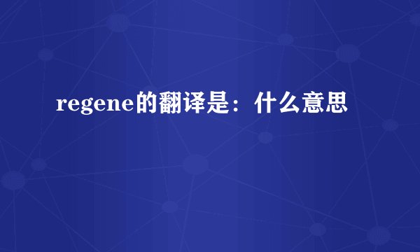 regene的翻译是：什么意思