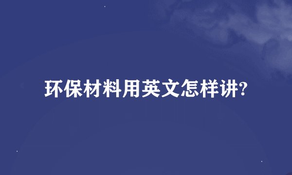 环保材料用英文怎样讲?
