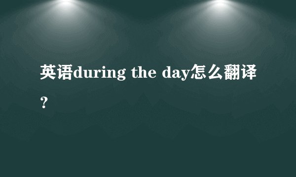 英语during the day怎么翻译？