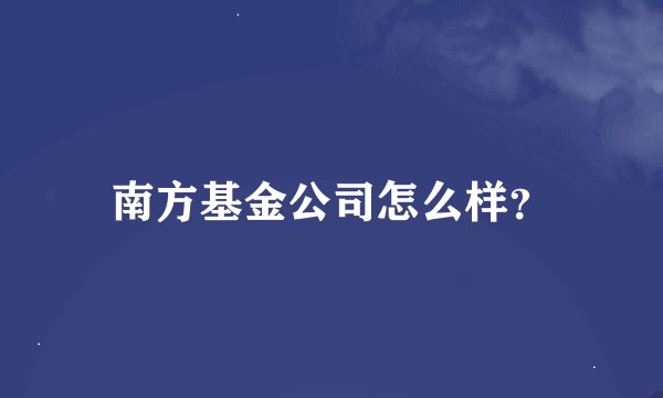 南方基金公司怎么样？