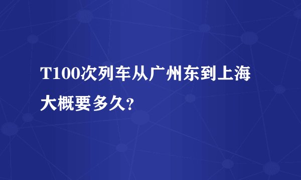 T100次列车从广州东到上海大概要多久？