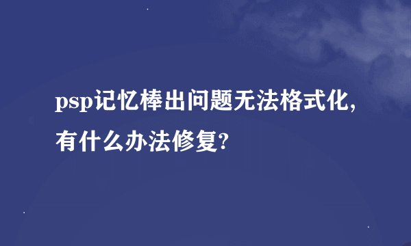 psp记忆棒出问题无法格式化,有什么办法修复?