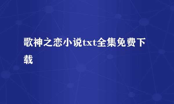 歌神之恋小说txt全集免费下载
