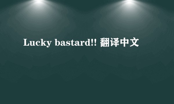 Lucky bastard!! 翻译中文