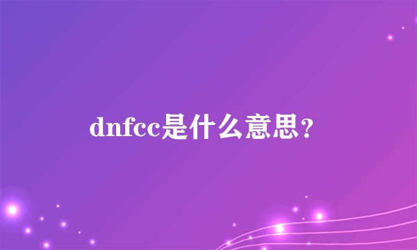 dnfcc是什么意思？