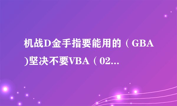 机战D金手指要能用的（GBA)坚决不要VBA（020010d0: 05f0e0ff 这样的一律不行）