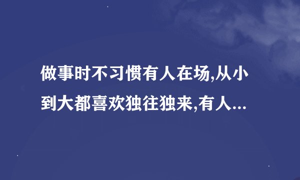 做事时不习惯有人在场,从小到大都喜欢独往独来,有人在旁边反而不知道怎么去做？