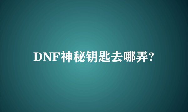 DNF神秘钥匙去哪弄?