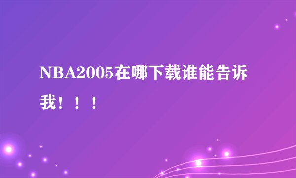 NBA2005在哪下载谁能告诉我！！！