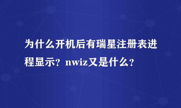 为什么开机后有瑞星注册表进程显示?nwiz又是什么?