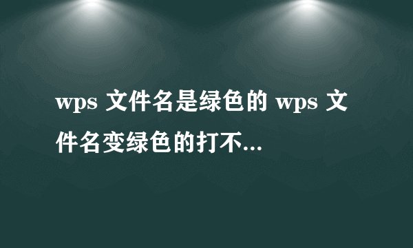 wps 文件名是绿色的 wps 文件名变绿色的打不开怎么办