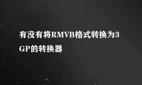 有没有将RMVB格式转换为3GP的转换器