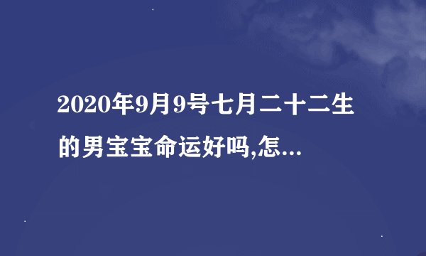 2020年9月9号七月二十二生的男宝宝命运好吗,怎么五行起名