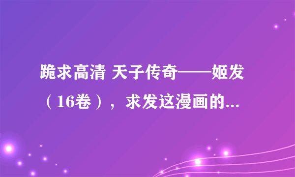 跪求高清 天子传奇——姬发（16卷），求发这漫画的网盘链接