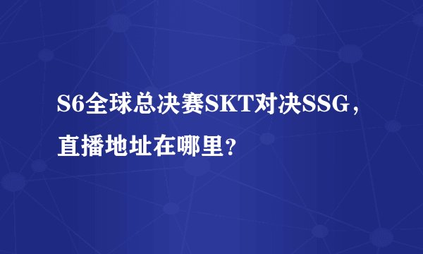 S6全球总决赛SKT对决SSG，直播地址在哪里？