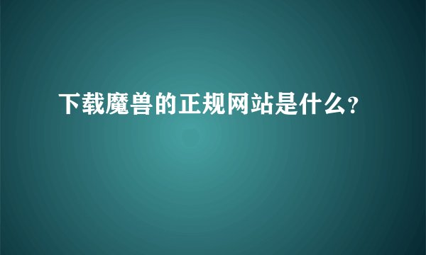 下载魔兽的正规网站是什么？