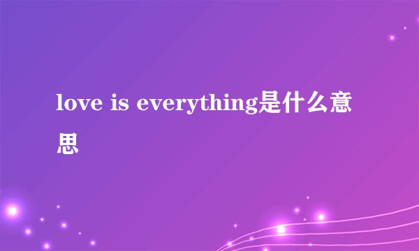 love is everything是什么意思